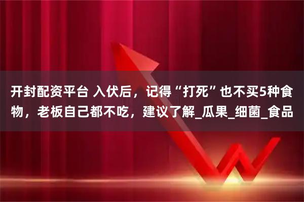 開封配資平臺 入伏后，記得“打死”也不買5種食物，老板自己都不吃，建議了解_瓜果_細菌_食品